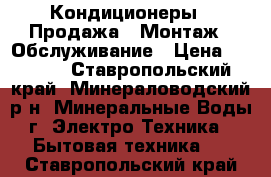 Кондиционеры : Продажа , Монтаж , Обслуживание › Цена ­ 1 500 - Ставропольский край, Минераловодский р-н, Минеральные Воды г. Электро-Техника » Бытовая техника   . Ставропольский край